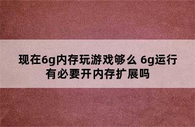 现在6g内存玩游戏够么 6g运行有必要开内存扩展吗